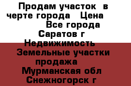 Продам участок​ в черте города › Цена ­ 500 000 - Все города, Саратов г. Недвижимость » Земельные участки продажа   . Мурманская обл.,Снежногорск г.